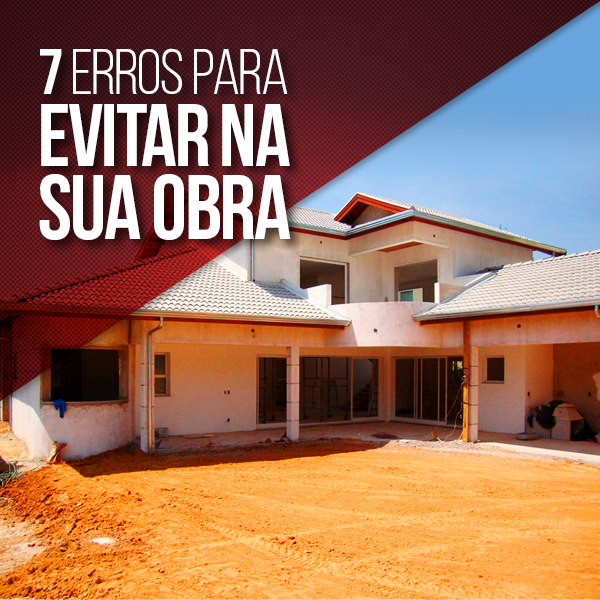 Confira 7 erros de obra e saiba como evitá-los.