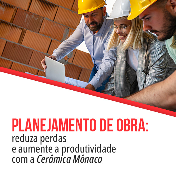 Planejamento de obra para reduzir custos - vejha as opções da Cerâmica Mônaco